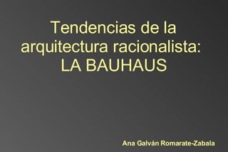 Tendencias de la arquitectura racionalista:  LA BAUHAUS Ana Galván Romarate-Zabala 