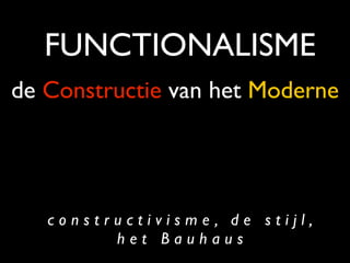 FUNCTIONALISME
de Constructie van het Moderne




   constructivisme, de stijl,
         het Bauhaus
 