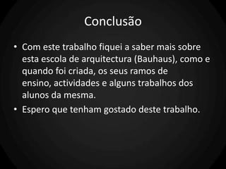 Conclusão
• Com este trabalho fiquei a saber mais sobre
  esta escola de arquitectura (Bauhaus), como e
  quando foi criada, os seus ramos de
  ensino, actividades e alguns trabalhos dos
  alunos da mesma.
• Espero que tenham gostado deste trabalho.
 