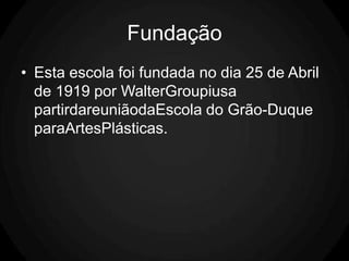 Fundação
• Esta escola foi fundada no dia 25 de Abril
  de 1919 por WalterGroupiusa
  partirdareuniãodaEscola do Grão-Duque
  paraArtesPlásticas.
 