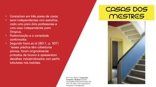 • Consistiam em três pares de casas
• semi-independentes com estúdios,
cada uma para dois professores e
uma casa independente para
Gropius.
• Padronização e a variedade
combinadas
• Segundo Fazio et al (2011, p. 507)
“esses prédios têm coberturas
planas, foram originalmente
pintados de branco e apresentam
detalhes industrializados com perfis
tubulares nos balcões.
MATTOS, Melissa. Vanguardas
Europeias e Bauhaus. Erechim:
Universidade Federal da Fronteira Sul,
2014. 291 slides, color. Panorama da
Arquitetura Contemporânea
CASAS DOS
MESTRES
 