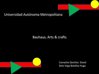 Universidad Autónoma Metropolitana Bauhaus, Arts & crafts Camacho Sánchez  David Dela Vega Bolaños Hugo 