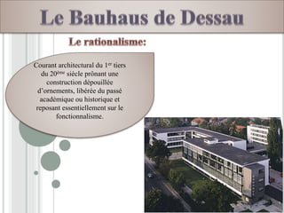 Courant architectural du 1er tiers
du 20ème siècle prônant une
construction dépouillée
d’ornements, libérée du passé
académique ou historique et
reposant essentiellement sur le
fonctionnalisme.
 