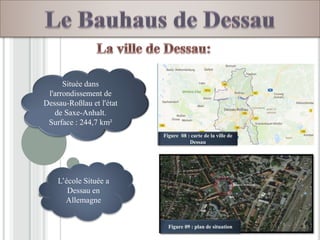 Figure 08 : carte de la ville de
Dessau
Figure 09 : plan de situation
Située dans
l'arrondissement de
Dessau-Roßlau et l'état
de Saxe-Anhalt.
Surface : 244,7 km²
L’école Située a
Dessau en
Allemagne
 