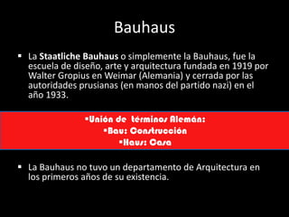 BauhausLa Staatliche Bauhaus o simplemente la Bauhaus, fue la escuela de diseño, arte y arquitectura fundada en 1919 por Walter Gropius en Weimar (Alemania) y cerrada por las autoridades prusianas (en manos del partido nazi) en el año 1933.
