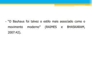 • “O Bauhaus foi talvez o estilo mais associado como o
 movimento    moderno”    (RAIMES    e   BHASKARAM,
 2007:42).
 
