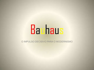 Bauhaus
O IMPULSO DECISIVO PARA O MODERNISMO
 