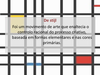 De stijl
Foi um movimento de arte que enaltecia o
   controlo racional do processo criativo,
baseada em formas elementares e nas cores
                 primárias.
 