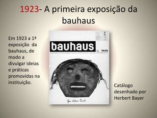 1923- A primeira exposição da
                bauhaus
Em 1923 a 1ª
exposição da
bauhaus, de
modo a
divulgar ideias
e práticas
promovidas na
instituição.
                            Catálogo
                            desenhado por
                            Herbert Bayer
 
