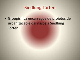 Siedlung Törten

• Groupis fica encarregue de projetos de
  urbanização e daí nasce a Siedlung
  Törten.
 