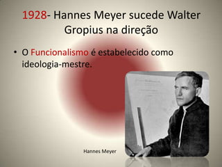 1928- Hannes Meyer sucede Walter
         Gropius na direção
• O Funcionalismo é estabelecido como
  ideologia-mestre.




                Hannes Meyer
 
