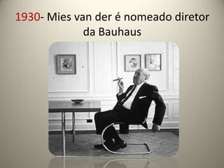 1930- Mies van der é nomeado diretor
             da Bauhaus
 