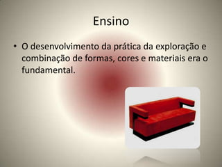 Ensino
• O desenvolvimento da prática da exploração e
  combinação de formas, cores e materiais era o
  fundamental.
 