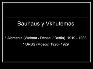 Bauhaus y Vkhutemas

* Alemania (Weimar / Dessau/ Berlín) 1919 - 1933
          * URSS (Moscú) 1920- 1929
 