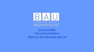 Executive MBA 	
  
Informational Webinar
“Start Up Your Business with Us”
 