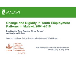 Change and Rigidity in Youth Employment
Patterns in Malawi, 2004-2016
Bob Baulch, Todd Benson, Alvina Erman*,
and Yanjanani Lifeyo
International Food Policy Research Institute and *World Bank
PIM Workshop on Rural Transformation
Vancouver | 28 July 2018
 