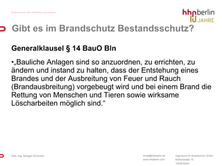 Gibt es im Brandschutz Bestandsschutz? Generalklausel § 14 BauO Bln „ Bauliche Anlagen sind so anzuordnen, zu errichten, zu ändern und instand zu halten, dass der Entstehung eines Brandes und der Ausbreitung von Feuer und Rauch (Brandausbreitung) vorgebeugt wird und bei einem Brand die Rettung von Menschen und Tieren sowie wirksame Löscharbeiten möglich sind.“ 
