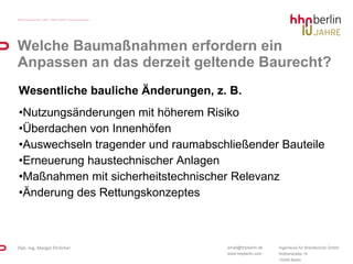 Welche Baumaßnahmen erfordern ein Anpassen an das derzeit geltende Baurecht? Wesentliche bauliche Änderungen, z. B.  Nutzungsänderungen mit höherem Risiko Überdachen von Innenhöfen Auswechseln tragender und raumabschließender Bauteile Erneuerung haustechnischer Anlagen Maßnahmen mit sicherheitstechnischer Relevanz Änderung des Rettungskonzeptes 