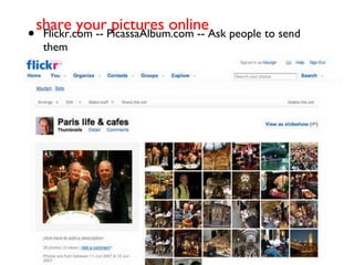 share your pictures online Flickr.com -- PicassaAlbum.com -- Ask people to send them 