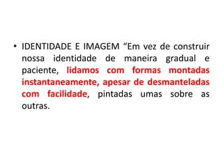 • IDENTIDADE E IMAGEM “Em vez de construir
nossa identidade de maneira gradual e
paciente, lidamos com formas montadas
instantaneamente, apesar de desmanteladas
com facilidade, pintadas umas sobre as
outras.
 