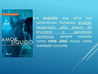 A angústia que reina nos
sentimentos humanos, emoção
despertada pela pressa de
encontrar o parceiro(a)
perfeito(a), sempre mantido
como meta ideal, nunca como
realidade concreta.
 