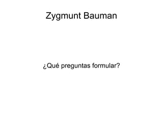 Zygmunt Bauman




¿Qué preguntas formular?
 