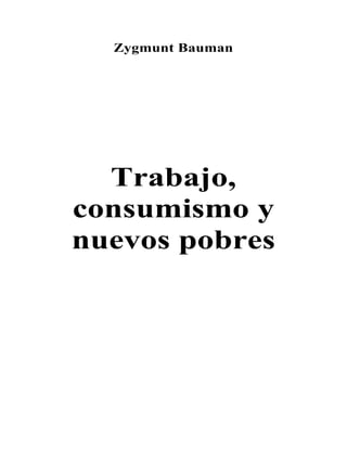 Zygmunt Bauman




  Trabajo,
consumismo y
nuevos pobres
 