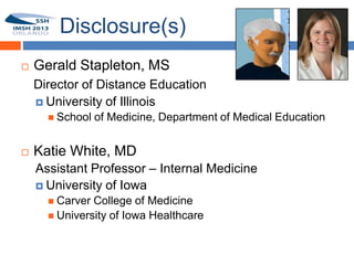 Disclosure(s)
       Gerald Stapleton, MS
1       Director of Distance Education
         University of Illinois
           School   of Medicine, Department of Medical Education


       Katie White, MD
        Assistant Professor – Internal Medicine
         University of Iowa
           Carver College of Medicine
           University of Iowa Healthcare
 