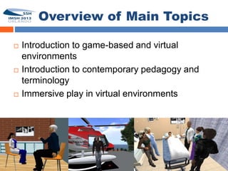 Overview of Main Topics

       Introduction to game-based and virtual
7
        environments
       Introduction to contemporary pedagogy and
        terminology
       Immersive play in virtual environments
 