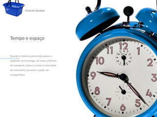 ZYGMUNT BAUMAN




Tempo e espaço


Quando a distância percorrida passou a
depender da tecnologia, de meios artificiais
de transporte, todos os limites à velocidade
do movimento passarampara editar
            Clique a poder ser           o estilo do subtítulo mestre
transgredidos.




24/03/10
 
