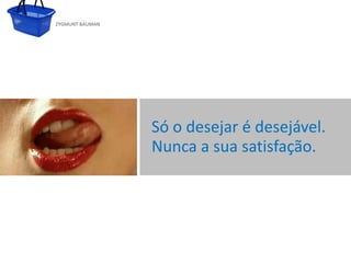 ZYGMUNT BAUMAN




                                       Só o desejar é desejável.
                                       Nuncamestre satisfação.
           Clique para editar o estilo do subtítulo
                                                    a sua




24/03/10
 