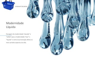 ZYGMUNT BAUMAN




Modernidade
Líquida

Passagem da modernidade “pesada” e
“sólida” para a modernidade “leve” e
“líquida” e como essa transição afetou os
mais variados Clique da vida. editar
              aspectos para                 o estilo do subtítulo mestre




24/03/10
 