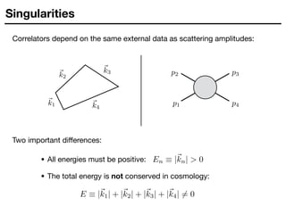 Singularities
• The total energy is not conserved in cosmology:
Correlators depend on the same external data as scattering amplitudes:
Two important diﬀerences:
• All energies must be positive:
 