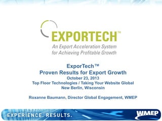 ExporTech™
Proven Results for Export Growth
October 23, 2013
Top Floor Technologies / Taking Your Website Global
New Berlin, Wisconsin
Roxanne Baumann, Director Global Engagement, WMEP

 