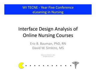 WI	
  TECNE	
  -­‐	
  Year	
  Five	
  Conference	
  
           eLeaning	
  in	
  Nursing	
  



Interface	
  Design	
  Analysis	
  of	
  
  Online	
  Nursing	
  Courses	
  	
  
           Eric	
  B.	
  Bauman,	
  PhD,	
  RN	
  
            David	
  W.	
  Simkins,	
  MS	
  
                            ©Bauman	
  &	
  Simkins	
  2011	
  
                              All	
  Rights	
  Reserved	
  




    . 	
  . 	
  . 	
  . 	
  . 	
  . 	
  . 	
  . 	
  . 	
  . 	
  .	
  	
  	
  	
  	
  	
  	
  
 