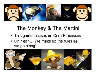 The Monkey & The Martini
• This game focuses on Core Processes
• Oh Yeah… We make up the rules as
  we go along!
 