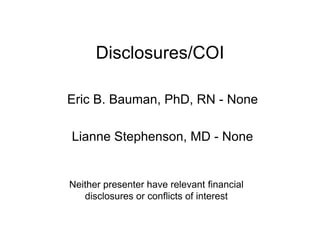 Disclosures/COI

Eric B. Bauman, PhD, RN - None

Lianne Stephenson, MD - None


Neither presenter have relevant financial
   disclosures or conflicts of interest
 