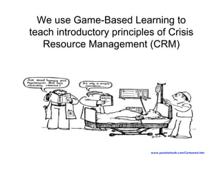 We use Game-Based Learning to
teach introductory principles of Crisis
   Resource Management (CRM)




                            w w w .pamelaheath.com/Cartoons4.htm
 