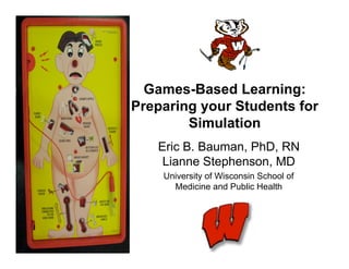 Games-Based Learning:
Preparing your Students for
        Simulation
   Eric B. Bauman, PhD, RN
    Lianne Stephenson, MD
    University of Wisconsin School of
      Medicine and Public Health
 