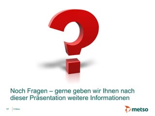 © Metso© Metso17
Noch Fragen – gerne geben wir Ihnen nach
dieser Präsentation weitere Informationen
 