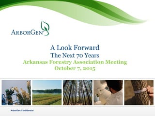 ArborGen Confidential
A Look Forward
The Next 70 Years
Arkansas Forestry Association Meeting
October 7, 2015
 