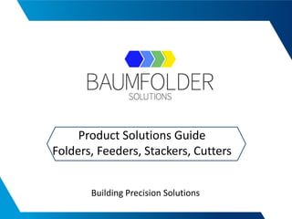 Building Precision Solutions
Product Solutions Guide
Folders, Feeders, Stackers, Cutters
 