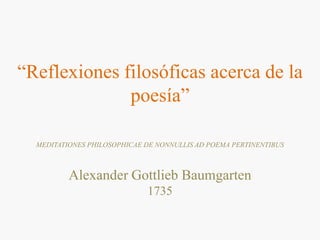 “Reflexiones filosóficas acerca de la poesía” MEDITATIONES PHILOSOPHICAE DE NONNULLIS AD POEMA PERTINENTIBUS Alexander Gottlieb Baumgarten 1735  
