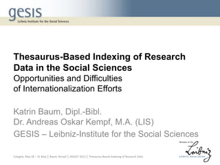 Thesaurus-Based Indexing of Research
Data in the Social Sciences
Opportunities and Difficulties
of Internationalization Efforts
Katrin Baum, Dipl.-Bibl.
Dr. Andreas Oskar Kempf, M.A. (LIS)
GESIS – Leibniz-Institute for the Social Sciences
Cologne, May 28 – 31 May │ Baum, Kempf │ IASSIST 2013 │ Thesaurus-Based Indexing of Research Data
 