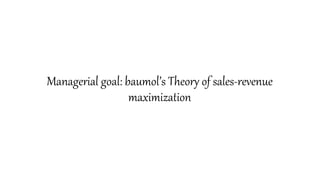 Managerial goal: baumol’s Theory of sales-revenue
maximization
 