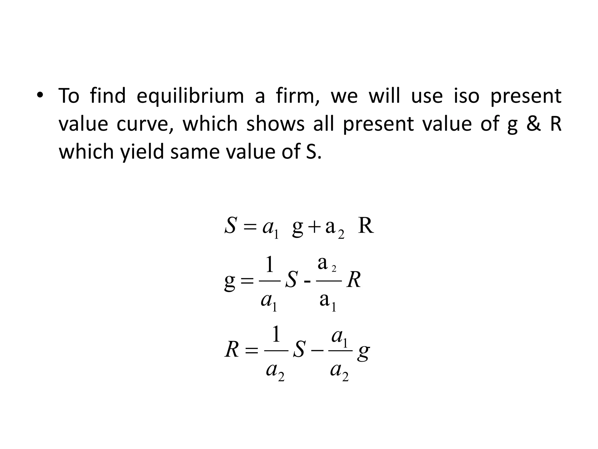 • To find equilibrium a firm, we will use iso present
value curve, which shows all present value of g & R
which yield same value of S.
g
a
a
S
a
R
R
S
a
a
S
2
1
2
1
1
2
1
1
a
a
-
1
g
R
a
g
2





 