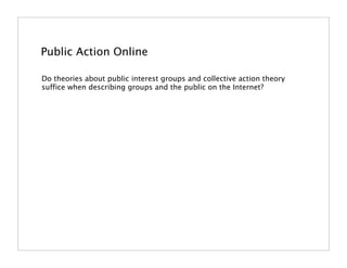 Public Action Online

Do theories about public interest groups and collective action theory
suffice when describing groups and the public on the Internet?
 