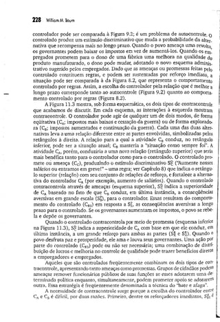 228 William M. Baum
controlador pode ser comparada à Figura 9.2; é um problema de autocontrole, q j
controlado produz um estímulo discriminativo que muda a probabilidade da alter-
nativa que recompensa mais no longo prazo. Quando o povo ameaça uma revolta
os governantes podem baixar os impostos em vez de aumentá-los. Quando os em-
pregados prometem para o dono de uma fábrica uma melhora na qualidade do
produto manufaturado, o dono pode mudar, adotando o novo esquema adminis­
trativo sugerido pelos empregados. Dado que as ameaças ou promessas feitas pe}0
controlado constituem regras, e podem ser sustentadas por reforço imediato, a
situação pode ser comparada à da Figura 8.2, que representa o comportamento
controlado por regras. Assim, a escolha do controlador pela relação que é melhor a
longo prazo corresponde tanto ao autocontrole (Figura 9.2) quanto ao comporta­
mento controlado por regras (Figura 8.2).
A Figura 11.3 mostra, sob forma esquemática, os dois tipos de contracontrole
que acabamos de discutir. Em cada esquema, as interações à esquerda mostram
contracontrole. O controlador pode agir de qualquer um de dois modos, de forma
eqüitativa (CA
; impostos mais baixos e cessação da guerra) ou de forma explorado­
ra (CB
; impostos aumentados e continuação da guerra). Cada um a das duas alter­
nativas leva a uma relação diferente entre as partes envolvidas, simbolizadas pelos
retângulos à direita. A relação para a qual a atividade CB conduz, no retângulo
inferior, pode ser a situação atual; CBmanteria a “situação como sempre foi”. A
atividade CA
, porém, conduziria a uma nova relação (retângulo superior) que seria
mais benéfica tanto para o controlador como para o controlado. O controlado pro­
mete ou ameaça (Cc), produzindo o estímulo discriminativo S£ (“
Aumente nossos
salários ou entramos em greve!” - uma regra; ver Capítulo 8) que indica o retângu­
lo superior (relação) com seu conjunto de relações de reforço, e fortalece a alterna­
tiva do controlador CA(por exemplo, aumento de salários). Quando o controlado
contracontroia através de ameaças (esquema superior), Sc indica a superioridade
de CA baseado no fato de que CB conduz, em última instância, a conseqüências
aversivas em grande escala (S£), para o controlador. Essas resultam do comporta­
mento do controlado (CR
3) em resposta a Sr, as conseqüências aversivas a longo
prazo para o controlado. Se os governantes aumentam os impostos, o povo se rebe- ;
la e depõe os governantes.
Quando o controlado contracontroia por meio de promessa (esquema inferior ,
na Figura 11.3), Sg indica a superioridade de CAcom base em que ele conduz, em
última instância, a um grande reforço para ambas as partes (S& e S^). Quando o
povo desfruta paz e prosperidade, ele ama e louva seus governantes. Uma ação por
parte do controlado (CR
3) pode ou não ser necessária; uma combinação de distri- ;
buição de lucros e melhoria no controle de qualidade pode trazer benefícios diretos -
a empregadores e empregados. |
Aqueles que são controlados freqüentemente combinam os dois tipos de con- ?
tracontrole, apresentando tanto ameaças como promessas. Grupos de cidadãos podem ;
ameaçar remover funcionários públicos de suas funções se esses adotarem uma de­
terminada política enquanto, simultaneamente, podem prometer apoio se adotarem
outra. Essa estratégia é freqüentemente denominada a técnica do “bate e afaga”.
A necessidade de contracontrole surge porque a escolha do controlador entre
CAe CBé difícil, por duas razões. Primeiro, dentre os reforçadores imediatos, SB
i e
 