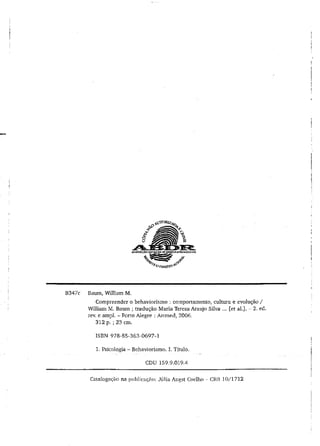 B347c Baum, William M.
Compreender o behaviorismo : comportamento, cultura e evolução /
William M. Baum ; tradução Maria Teresa Araujo Silva ... [et al.j. - 2. ed.
rev. e ampl. - Porto Alegre : Artmed, 2006.
312 p. ; 23 cm.
ISBN 978-85-363-0697-1
1. Psicologia - Behaviorismo. I. Título.
CDU 159.9.019.4
Catalogação na publicação: Julia Angst Coelho - CRB 10/1712
 
