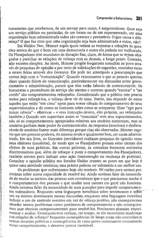 Com
preenderobehaviorism
o 301
tratamento que recebemos, de um serviço para outro, é surpreendente. Quer seja
um serviço público ou particular; de um banco ou de um supermercado, em uma
organização bem administrada todos são corteses e prestativos. O.que causa a dife­
rença? O que faz com que uma organização seja bem administrada e outra, não?
Em Waíden Two, Skinner supôs quais seriam as respostas e soluções às ques­
tões acerca do que é bom em uma democracia e como ela poderia ser melhorada.
Os Planejadores têm mandatos de duração fixa, claro, de forma que se vejam obri­
gados a partilhar as relações de reforço com os demais, a longo prazo. Contudo,
não existem eleições. Ao invés, Skinner propõe freqüentes consultas ao povo atra­
vés de pesquisas de opinião e por meio de solicitações de sugestões, consultas essas
a serem feitas através dos Gerentes. Ele pode ter antecipado a preocupação que
vemos hoje com a “comunicação”. Quando examinamos o que as pessoas querem
dizer quando falam de comunicação, particularmente em discussões sobre geren­
ciamento e administração, parece que elas estão falando de contracontrole. Os
burocratas e prestadores de serviço são atentos e corteses quando “escutar” e “ser
cortês” são comportamentos reforçados. Considerando que o público tem poucos
meios para reforçá-los, o reforço deve vir de cima. Porém, isso depende de como
aqueles que estão “em cima” agem para tomar ciência do comportamento de seus
supervisionados e de como os instruem sobre como se comportar. (Esse “agir para
tomar ciência” - observar - e essa instrução devem, eles próprios, ser reforçados
também.) Quando um supervisor assim se “comunica” com seus supervisionados,
não. só os comportamentos apropriados relativos aos usuários aumentam, mas os
usuários ganham mais poder de contracontrolar. As respostas favoráveis e desfavo­
ráveis de usuários fazem mais diferença porque elas são observadas. Skinner suge­
riu que um governo poderia, do mesmo modo e igualmente bem, ser assim adminis­
trado. Em seu livro, os Gerentes (servidores) realizam pesquisas de opinião entre
seus eleitores (usuários), de modo que os Planejadores possam estar cientes dos
efeitos de suas práticas. Em outras palavras, as consultas fornecem estímulos
discriminativos que, além de reforçar e punir o comportamento dos Planejadores,
também servem para induzir uma ação (manutenção ou mudança de práticas).
Consultar a opinião pública nos Estados Unidos cresceu ao ponto em que hoje é
quase uma atividade contínua; essa prática poderia ser submetida a um melhor uso.
Os problemas que enfrentamos hoje são terríveis. Há razões para sermos pes­
simistas sobre nossa capacidade de resolvê-los. Ainda ouvimos falar da necessida­
de de mudar as m entes das pessoas sem reconhecer que o que precisamos mudar é
o comportamento das pessoas e que mudar suas mentes em geral não funciona.
Ainda ouvimos falar da necessidade de mais punições para impedir comportamen­
tos indesejáveis. Enquanto uma linguagem metafísica sobre sentimentos c. sobre
um eu interno dominarem nossas discussões, enquanto uma linguagem moralista
induzir o uso de controle aversivo em vez de reforço positivo, não conseguiremos
abordar nossos problemas como problemas de comportamento e não conseguire-
nios usar técnicas comportamentais para resolvê-los. Precisamos planejar, experi­
mentar e avaliar. Conseguiremos realizar, em tempo, as tão necessárias mudanças
nas relações de reforço? Enquanto conseqüências de longo prazo não controlarem
nossas decisões políticas e consequências de curto prazo continuarem controlando
nosso comportamento, o desastre parece inevitável.
 